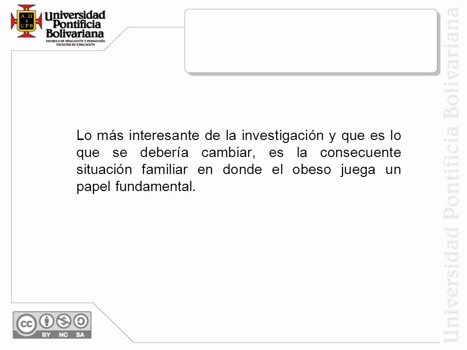 Lo más interesante de la investigación y que es lo que se debería cambiar, es la consecuente situación familiar en donde el obeso juega un papel fundamental.