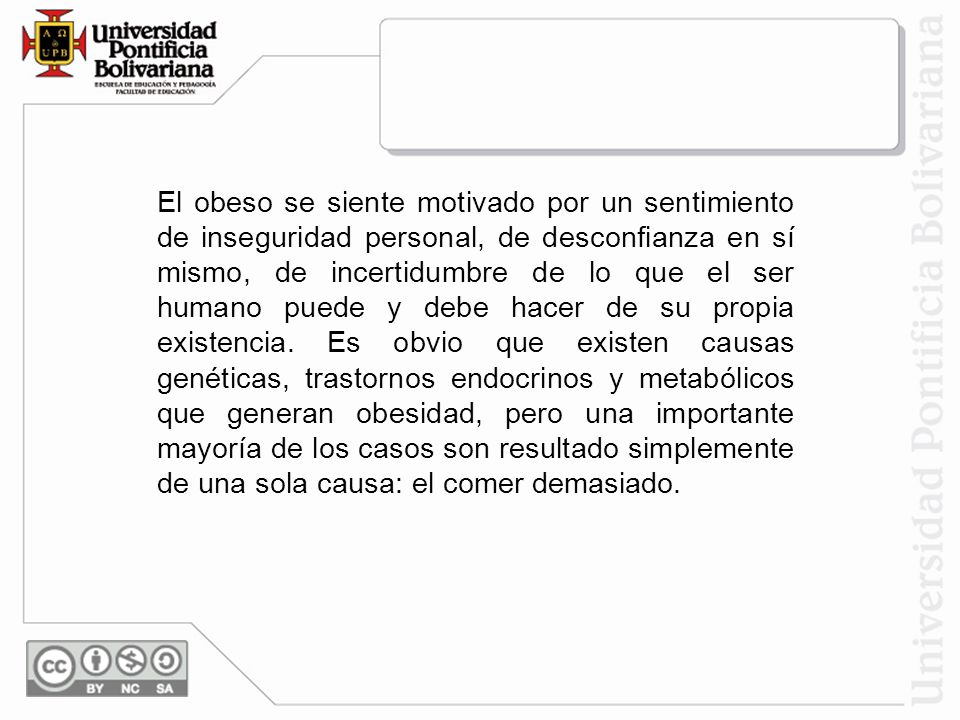 El obeso se siente motivado por un sentimiento de inseguridad personal, de desconfianza en sí mismo, de incertidumbre de lo que el ser humano puede y debe hacer de su propia existencia.