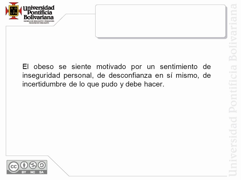 El obeso se siente motivado por un sentimiento de inseguridad personal, de desconfianza en sí mismo, de incertidumbre de lo que pudo y debe hacer.