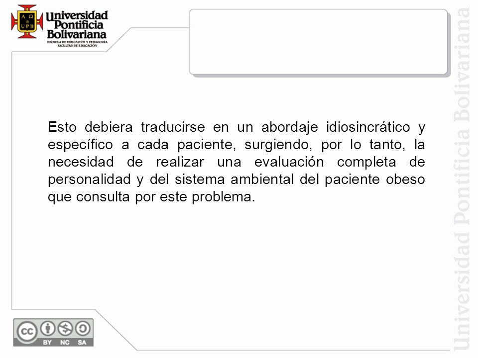 Esto debiera traducirse en un abordaje idiosincrático y específico a cada paciente, surgiendo, por lo tanto, la necesidad de realizar una evaluación completa de personalidad y del sistema ambiental del paciente obeso que consulta por este problema.