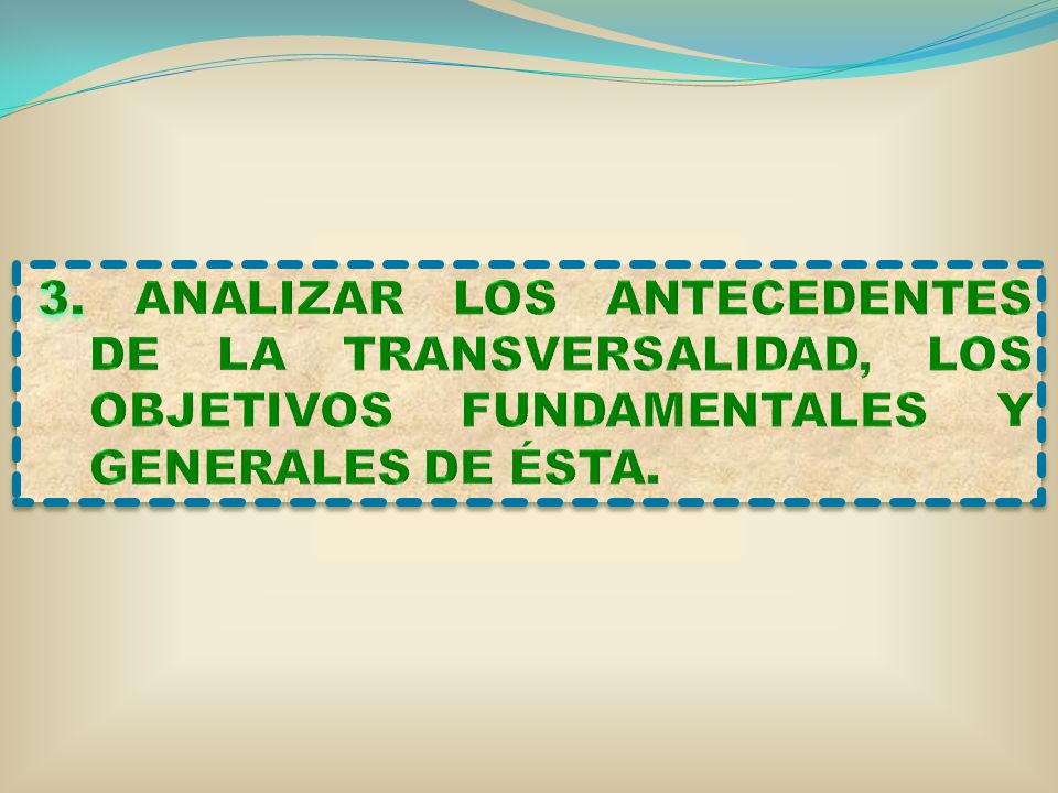 3. ANALIZAR LOS ANTECEDENTES DE LA TRANSVERSALIDAD, LOS OBJETIVOS FUNDAMENTALES Y GENERALES DE ÉSTA.