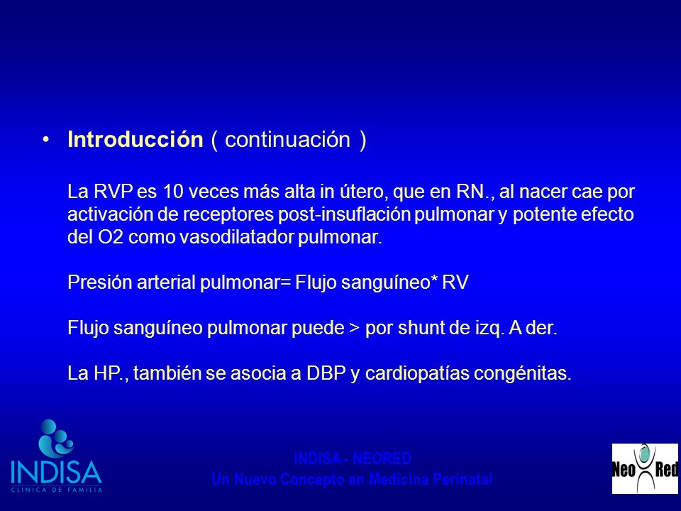 Introducción ( continuación ) La RVP es 10 veces más alta in útero, que en RN., al nacer cae por activación de receptores post-insuflación pulmonar y potente efecto del O2 como vasodilatador pulmonar.
