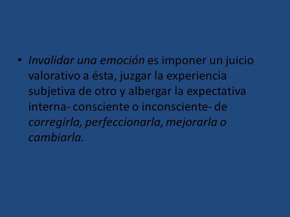 Invalidar una emoción es imponer un juicio valorativo a ésta, juzgar la experiencia subjetiva de otro y albergar la expectativa interna- consciente o inconsciente- de corregirla, perfeccionarla, mejorarla o cambiarla.