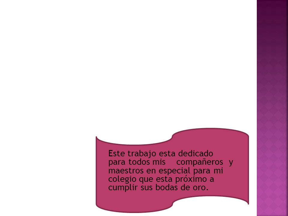 Este trabajo esta dedicado para todos mis compañeros y maestros en especial para mi colegio que esta próximo a cumplir sus bodas de oro.