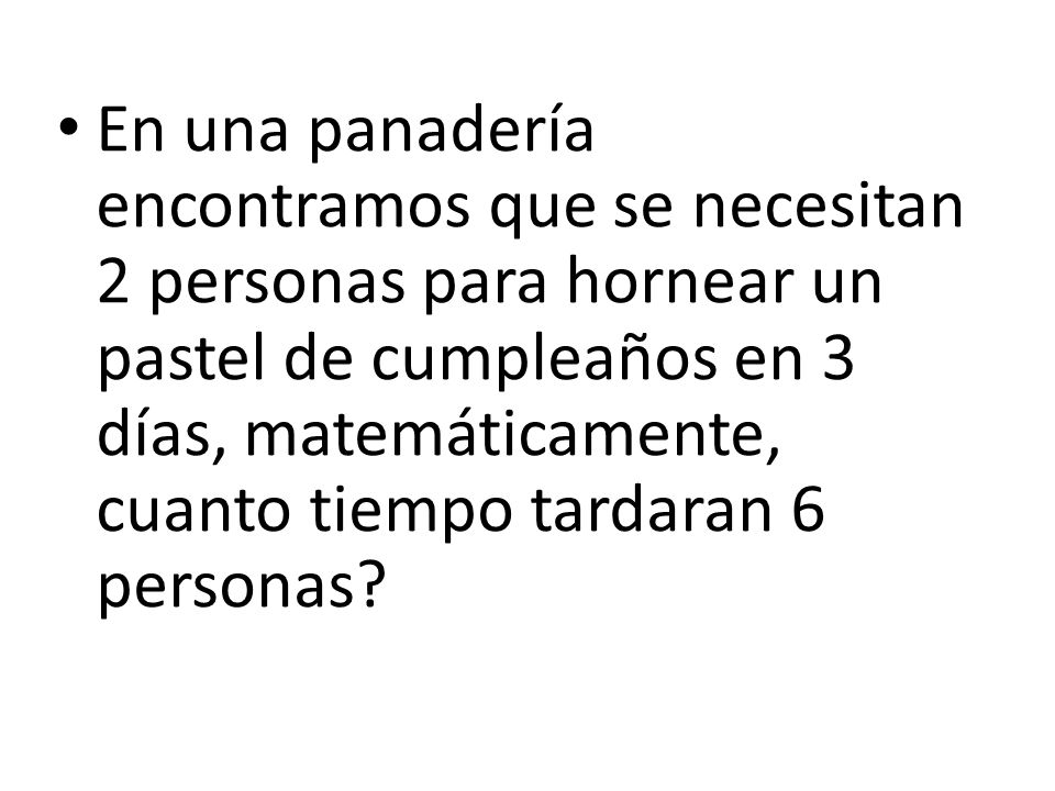 En una panadería encontramos que se necesitan 2 personas para hornear un pastel de cumpleaños en 3 días, matemáticamente, cuanto tiempo tardaran 6 personas