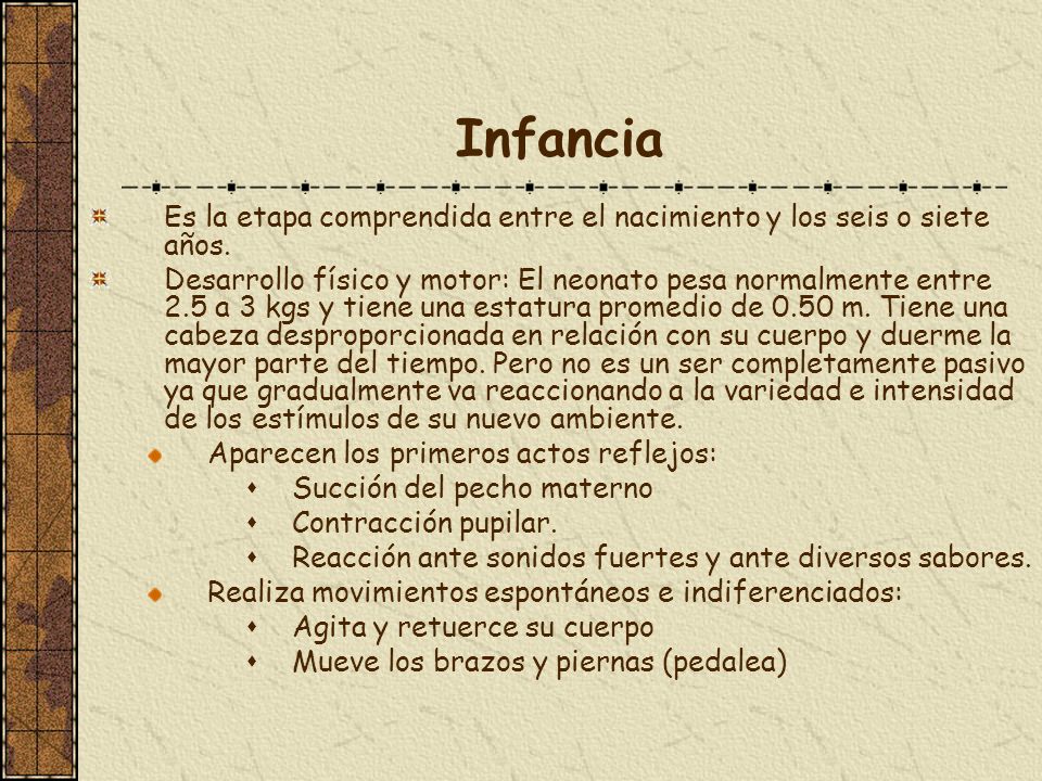 Infancia Es la etapa comprendida entre el nacimiento y los seis o siete años.