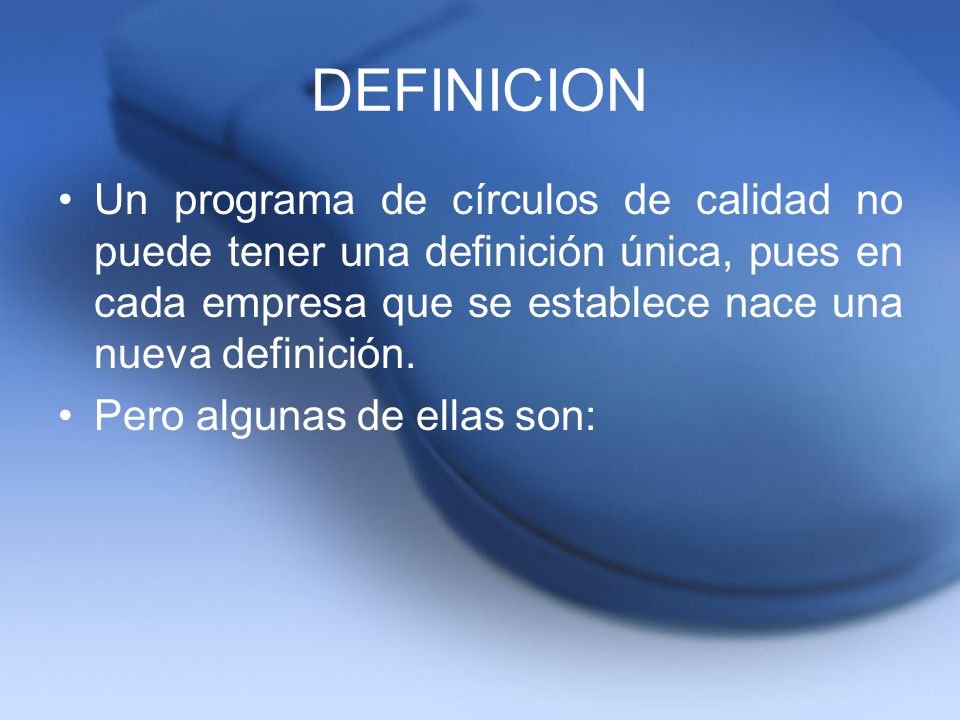 DEFINICION Un programa de círculos de calidad no puede tener una definición única, pues en cada empresa que se establece nace una nueva definición.