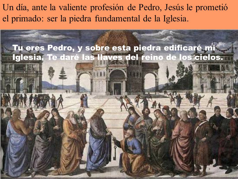 Un día, ante la valiente profesión de Pedro, Jesús le prometió el primado: ser la piedra fundamental de la Iglesia.