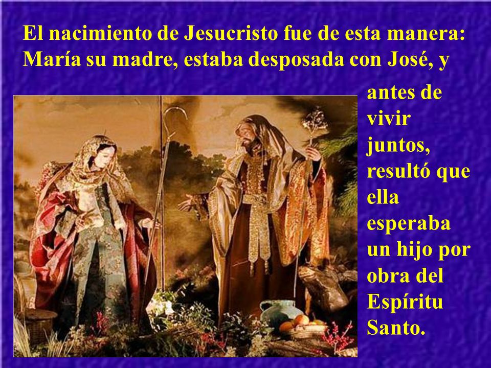El nacimiento de Jesucristo fue de esta manera: María su madre, estaba desposada con José, y