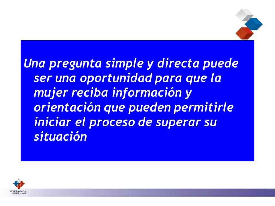 Una pregunta simple y directa puede ser una oportunidad para que la mujer reciba información y orientación que pueden permitirle iniciar el proceso de superar su situación