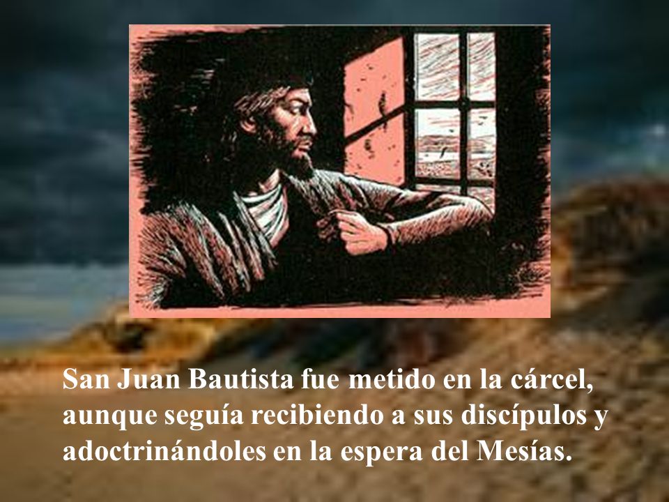 San Juan Bautista fue metido en la cárcel, aunque seguía recibiendo a sus discípulos y adoctrinándoles en la espera del Mesías.