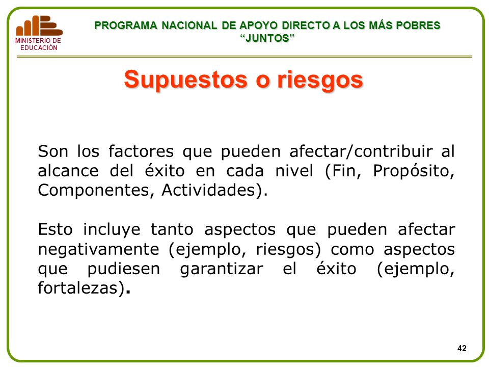Supuestos o riesgos Son los factores que pueden afectar/contribuir al alcance del éxito en cada nivel (Fin, Propósito, Componentes, Actividades).