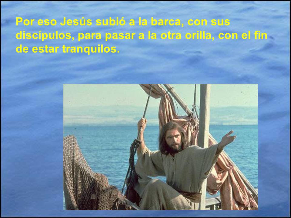 Por eso Jesús subió a la barca, con sus discípulos, para pasar a la otra orilla, con el fin de estar tranquilos.