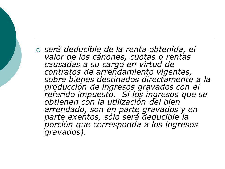 será deducible de la renta obtenida, el valor de los cánones, cuotas o rentas causadas a su cargo en virtud de contratos de arrendamiento vigentes, sobre bienes destinados directamente a la producción de ingresos gravados con el referido impuesto.