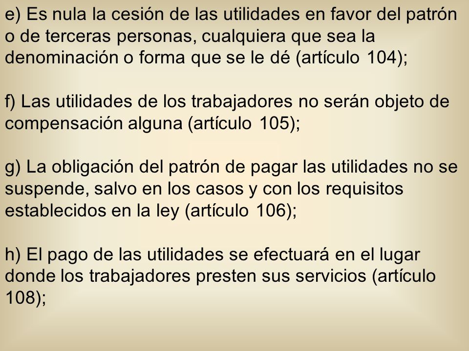 e) Es nula la cesión de las utilidades en favor del patrón o de terceras personas, cualquiera que sea la denominación o forma que se le dé (artículo 104);
