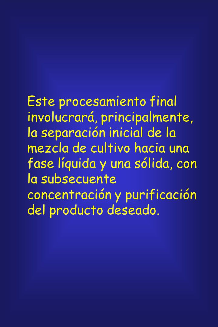 Este procesamiento final involucrará, principalmente, la separación inicial de la mezcla de cultivo hacia una fase líquida y una sólida, con la subsecuente concentración y purificación del producto deseado.