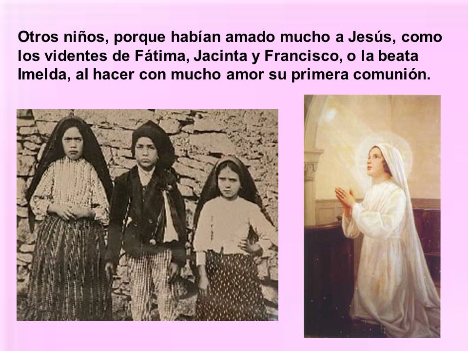 Otros niños, porque habían amado mucho a Jesús, como los videntes de Fátima, Jacinta y Francisco, o la beata Imelda, al hacer con mucho amor su primera comunión.
