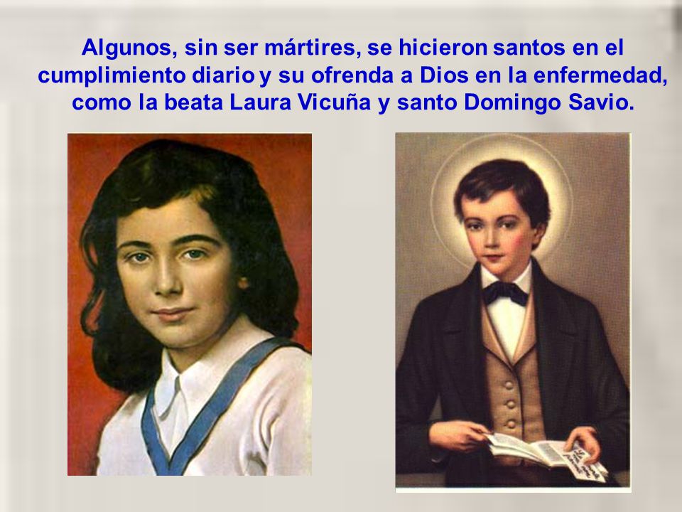 Algunos, sin ser mártires, se hicieron santos en el cumplimiento diario y su ofrenda a Dios en la enfermedad, como la beata Laura Vicuña y santo Domingo Savio.