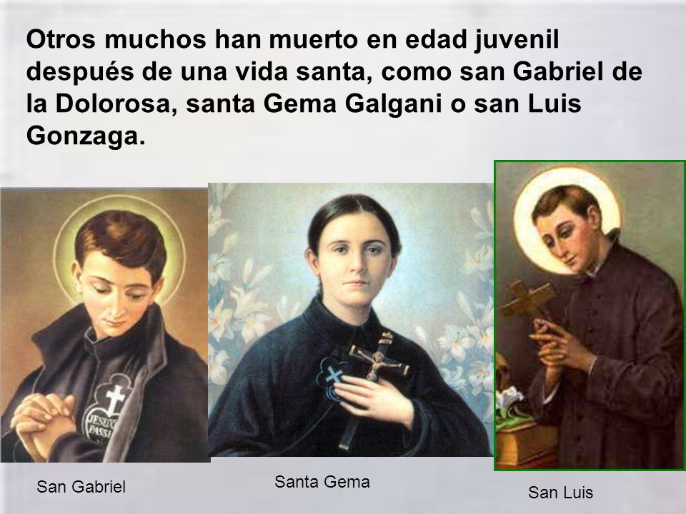 Otros muchos han muerto en edad juvenil después de una vida santa, como san Gabriel de la Dolorosa, santa Gema Galgani o san Luis Gonzaga.