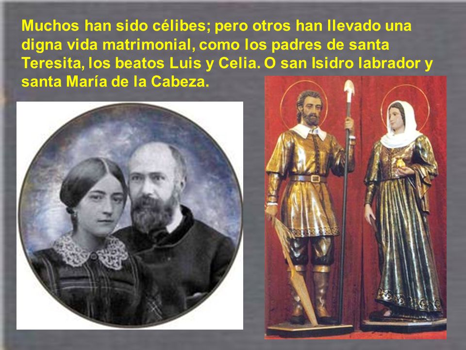Muchos han sido célibes; pero otros han llevado una digna vida matrimonial, como los padres de santa Teresita, los beatos Luis y Celia.