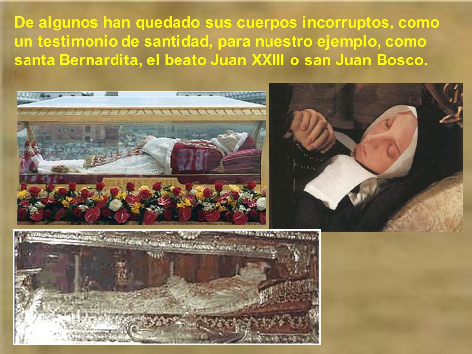 De algunos han quedado sus cuerpos incorruptos, como un testimonio de santidad, para nuestro ejemplo, como santa Bernardita, el beato Juan XXIII o san Juan Bosco.