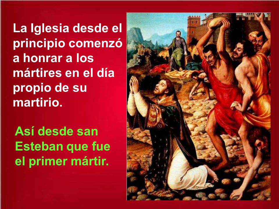 La Iglesia desde el principio comenzó a honrar a los mártires en el día propio de su martirio.