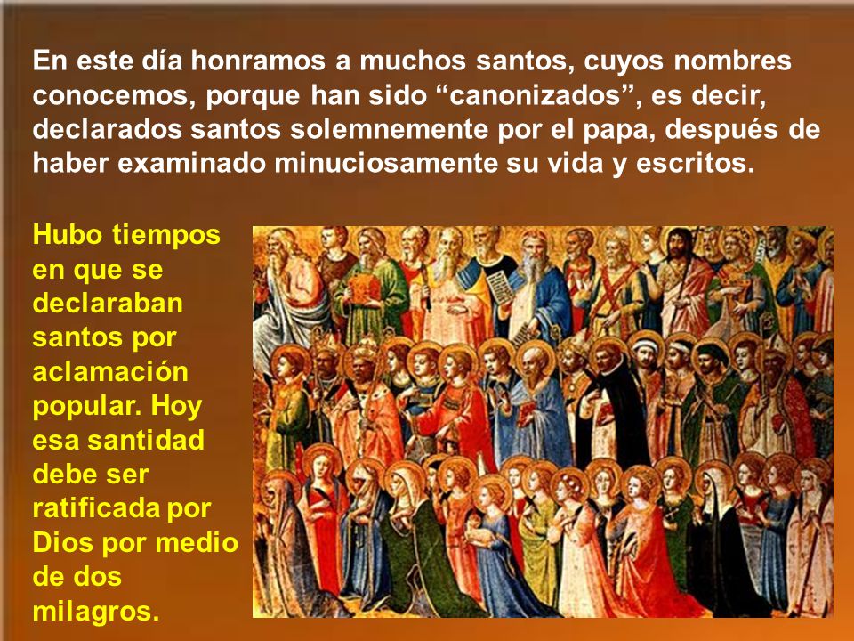 En este día honramos a muchos santos, cuyos nombres conocemos, porque han sido canonizados , es decir, declarados santos solemnemente por el papa, después de haber examinado minuciosamente su vida y escritos.