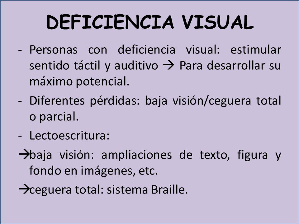 DEFICIENCIA VISUAL Personas con deficiencia visual: estimular sentido táctil y auditivo  Para desarrollar su máximo potencial.