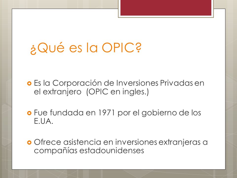 ¿Qué es la OPIC Es la Corporación de Inversiones Privadas en el extranjero (OPIC en ingles.) Fue fundada en 1971 por el gobierno de los E.UA.