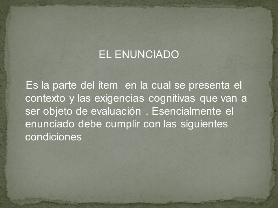EL ENUNCIADO Es la parte del ítem en la cual se presenta el contexto y las exigencias cognitivas que van a ser objeto de evaluación .