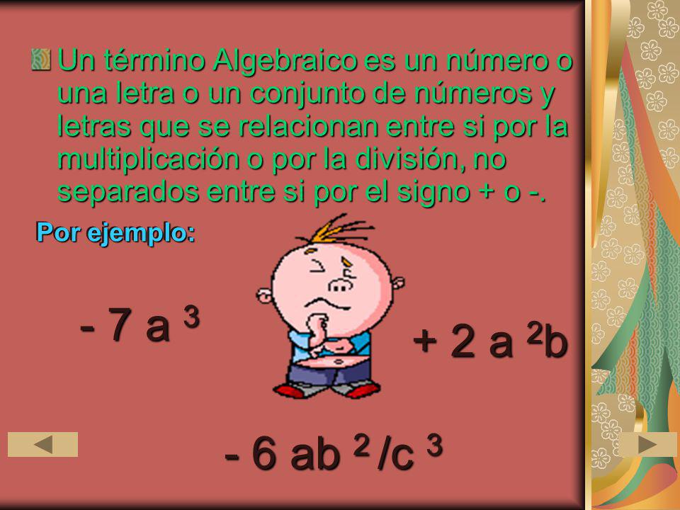 Un término Algebraico es un número o una letra o un conjunto de números y letras que se relacionan entre si por la multiplicación o por la división, no separados entre si por el signo + o -.