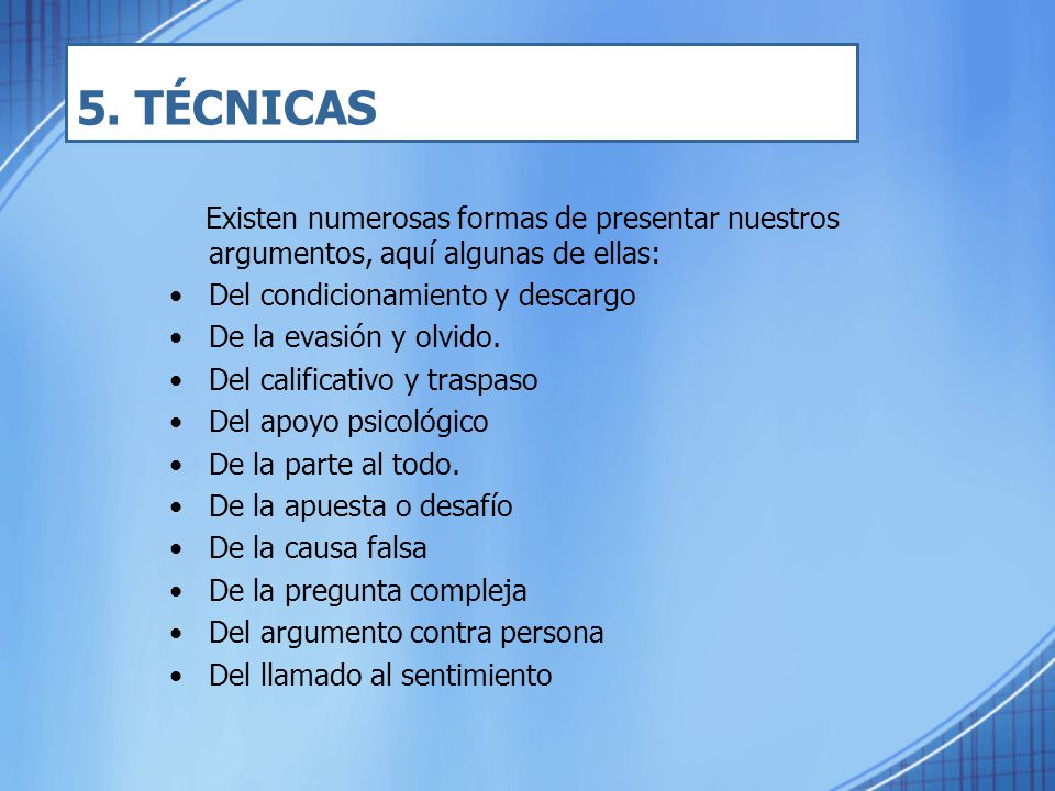 5. TÉCNICAS Existen numerosas formas de presentar nuestros argumentos, aquí algunas de ellas: Del condicionamiento y descargo.