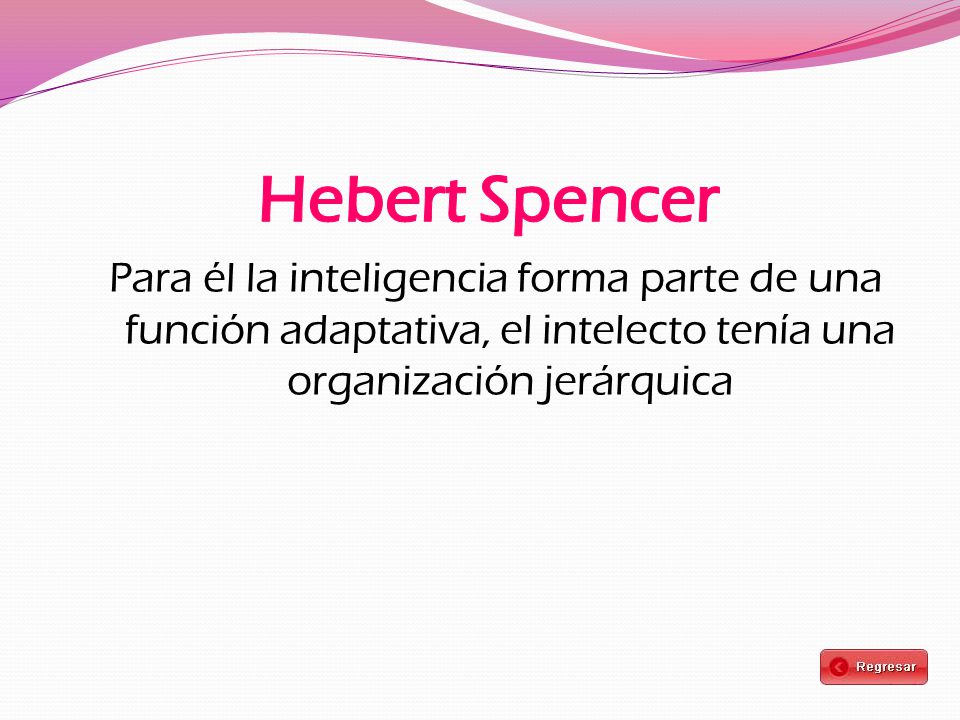 Hebert Spencer Para él la inteligencia forma parte de una función adaptativa, el intelecto tenía una organización jerárquica.