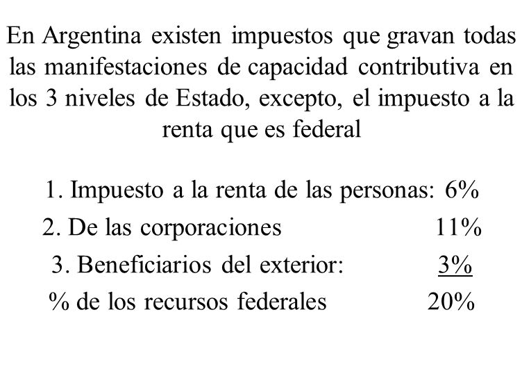 En Argentina existen impuestos que gravan todas las manifestaciones de capacidad contributiva en los 3 niveles de Estado, excepto, el impuesto a la renta que es federal