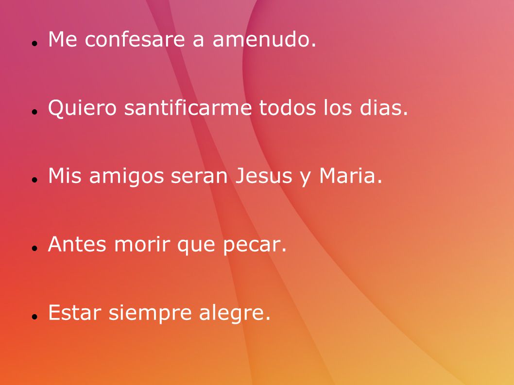Me confesare a amenudo. Quiero santificarme todos los dias. Mis amigos seran Jesus y Maria. Antes morir que pecar.