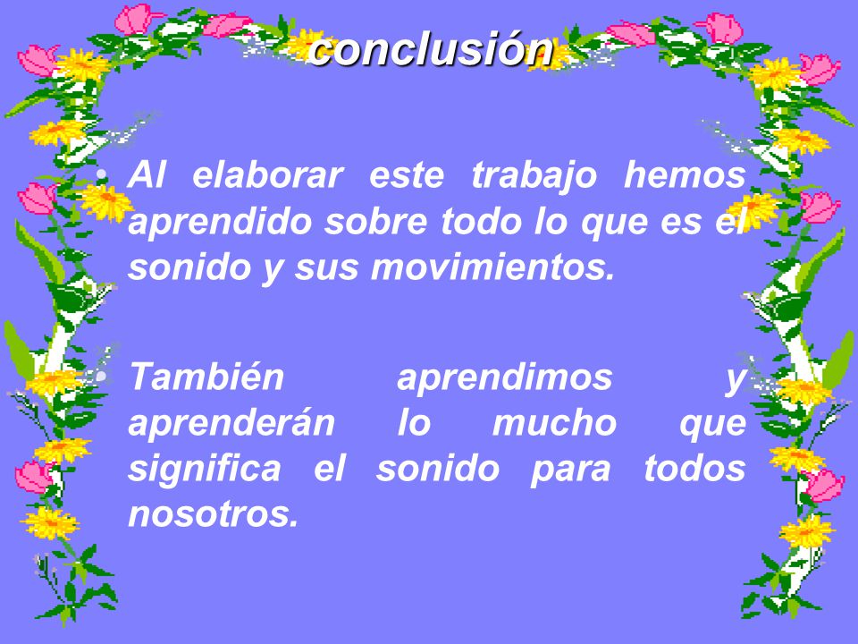conclusión Al elaborar este trabajo hemos aprendido sobre todo lo que es el sonido y sus movimientos.