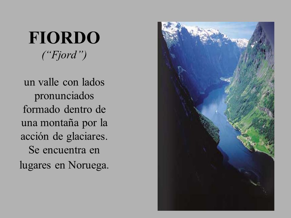 FIORDO ( Fjord ) un valle con lados pronunciados formado dentro de una montaña por la acción de glaciares.