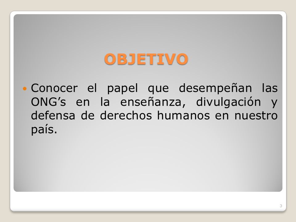 OBJETIVO Conocer el papel que desempeñan las ONG’s en la enseñanza, divulgación y defensa de derechos humanos en nuestro país.