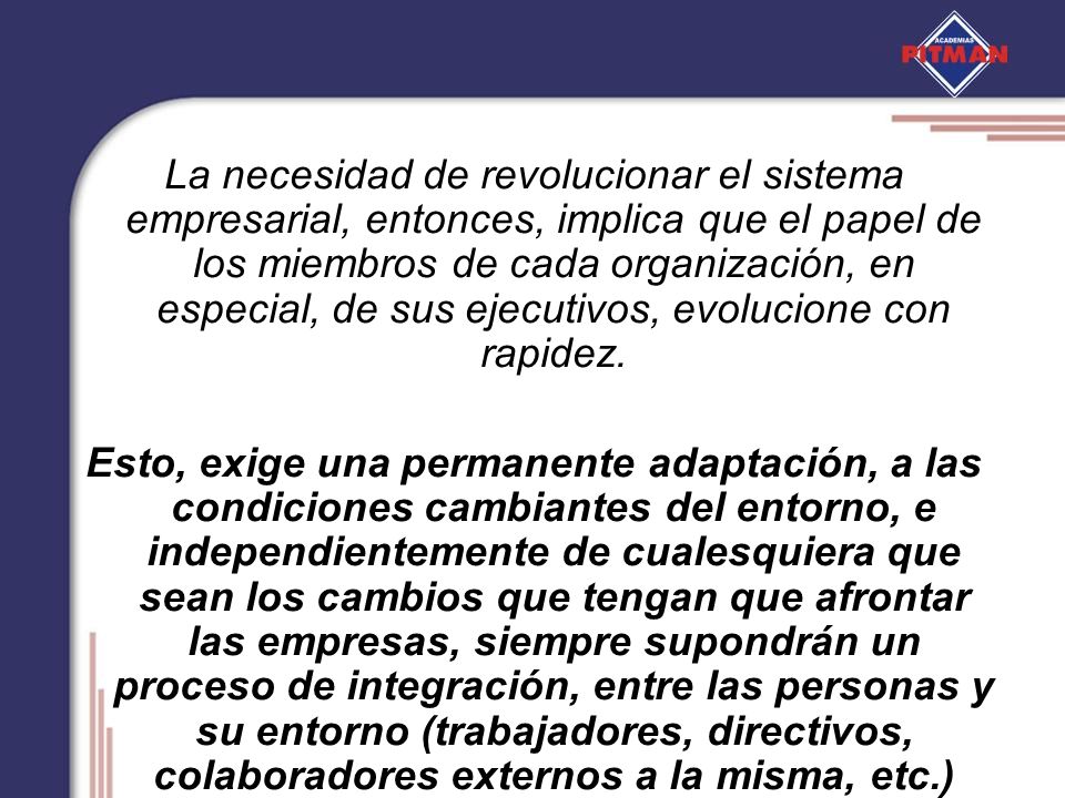 La necesidad de revolucionar el sistema empresarial, entonces, implica que el papel de los miembros de cada organización, en especial, de sus ejecutivos, evolucione con rapidez.