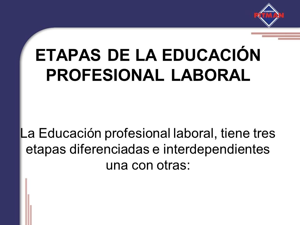 ETAPAS DE LA EDUCACIÓN PROFESIONAL LABORAL La Educación profesional laboral, tiene tres etapas diferenciadas e interdependientes una con otras: