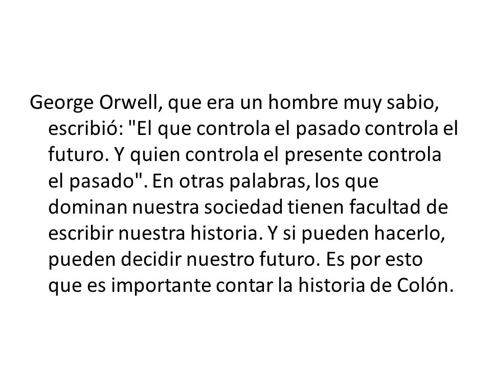 George Orwell, que era un hombre muy sabio, escribió: El que controla el pasado controla el futuro.