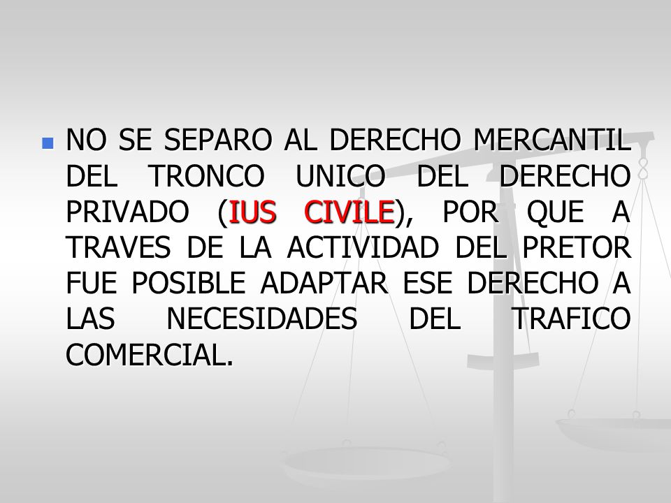 NO SE SEPARO AL DERECHO MERCANTIL DEL TRONCO UNICO DEL DERECHO PRIVADO (IUS CIVILE), POR QUE A TRAVES DE LA ACTIVIDAD DEL PRETOR FUE POSIBLE ADAPTAR ESE DERECHO A LAS NECESIDADES DEL TRAFICO COMERCIAL.