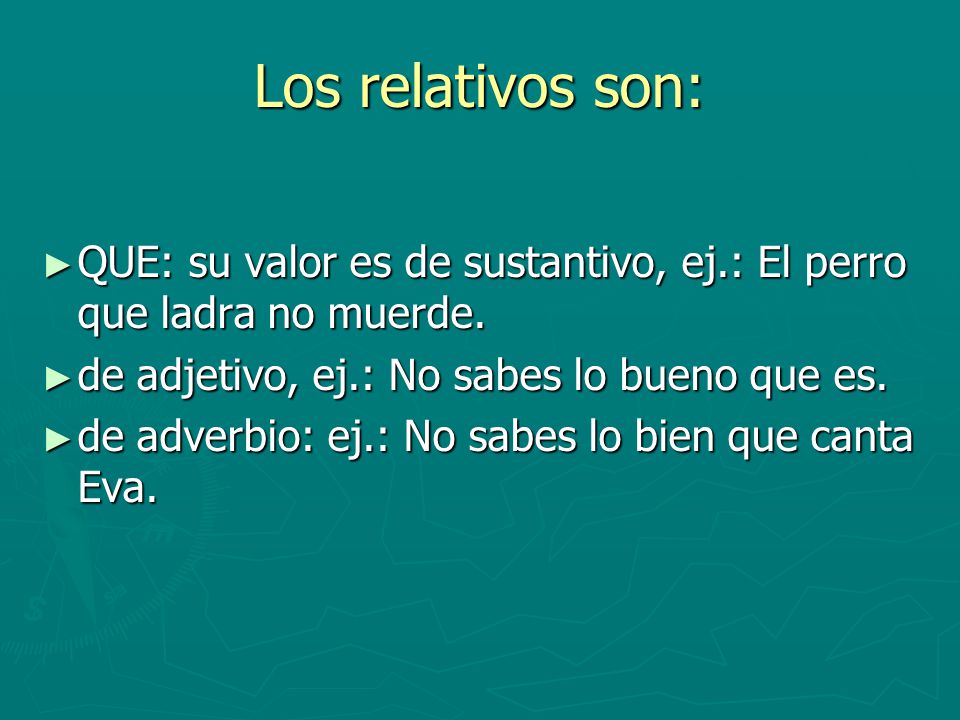 Los relativos son: QUE: su valor es de sustantivo, ej.: El perro que ladra no muerde. de adjetivo, ej.: No sabes lo bueno que es.