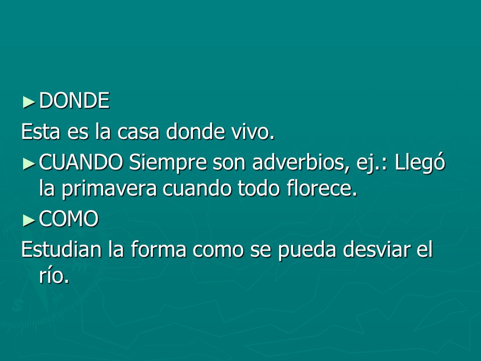 DONDE Esta es la casa donde vivo. CUANDO Siempre son adverbios, ej.: Llegó la primavera cuando todo florece.