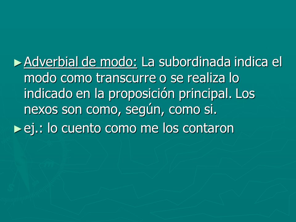 Adverbial de modo: La subordinada indica el modo como transcurre o se realiza lo indicado en la proposición principal. Los nexos son como, según, como si.