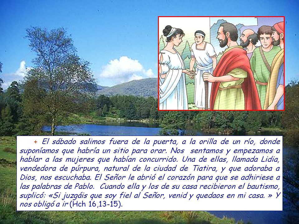 + El sábado salimos fuera de la puerta, a la orilla de un río, donde suponíamos que habría un sitio para orar.