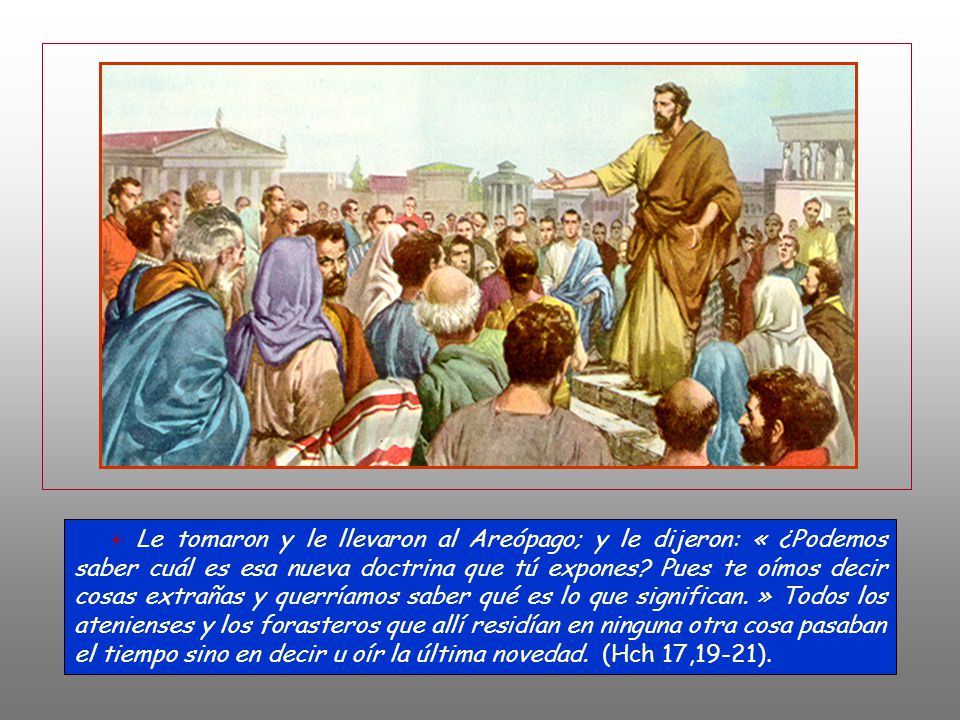 + Le tomaron y le llevaron al Areópago; y le dijeron: « ¿Podemos saber cuál es esa nueva doctrina que tú expones.