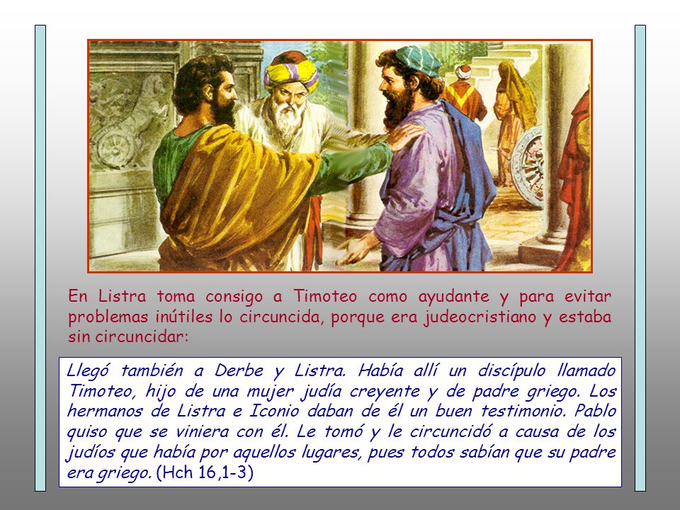 En Listra toma consigo a Timoteo como ayudante y para evitar problemas inútiles lo circuncida, porque era judeocristiano y estaba sin circuncidar: