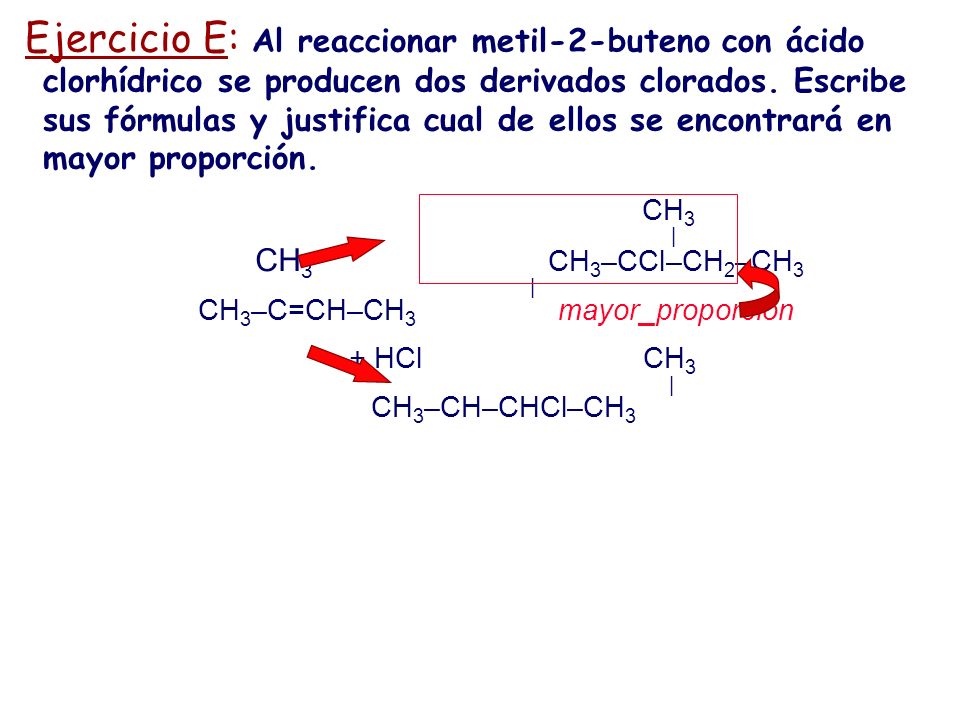 Ejercicio E: Al reaccionar metil-2-buteno con ácido clorhídrico se producen dos derivados clorados. Escribe sus fórmulas y justifica cual de ellos se encontrará en mayor proporción.