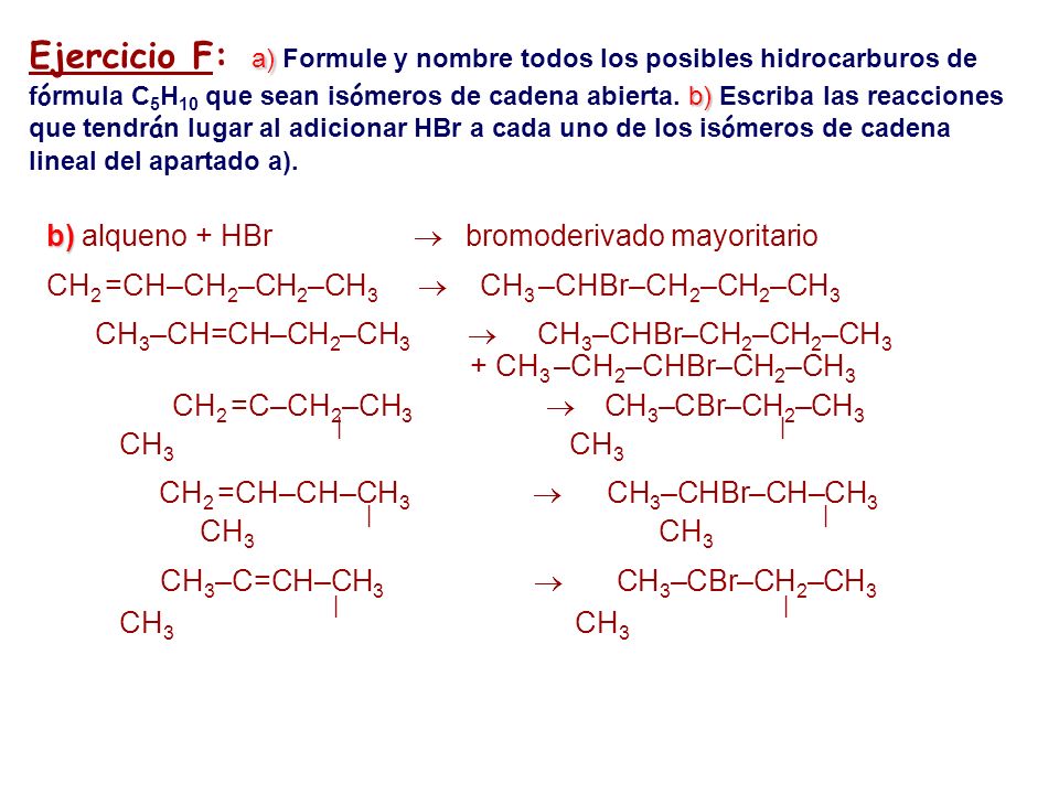 Ejercicio F: a) Formule y nombre todos los posibles hidrocarburos de fórmula C5H10 que sean isómeros de cadena abierta. b) Escriba las reacciones que tendrán lugar al adicionar HBr a cada uno de los isómeros de cadena lineal del apartado a).